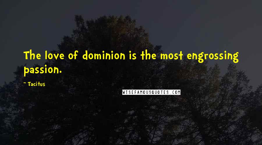 Tacitus Quotes: The love of dominion is the most engrossing passion.