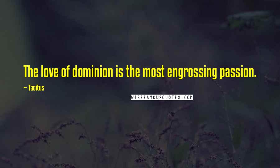 Tacitus Quotes: The love of dominion is the most engrossing passion.