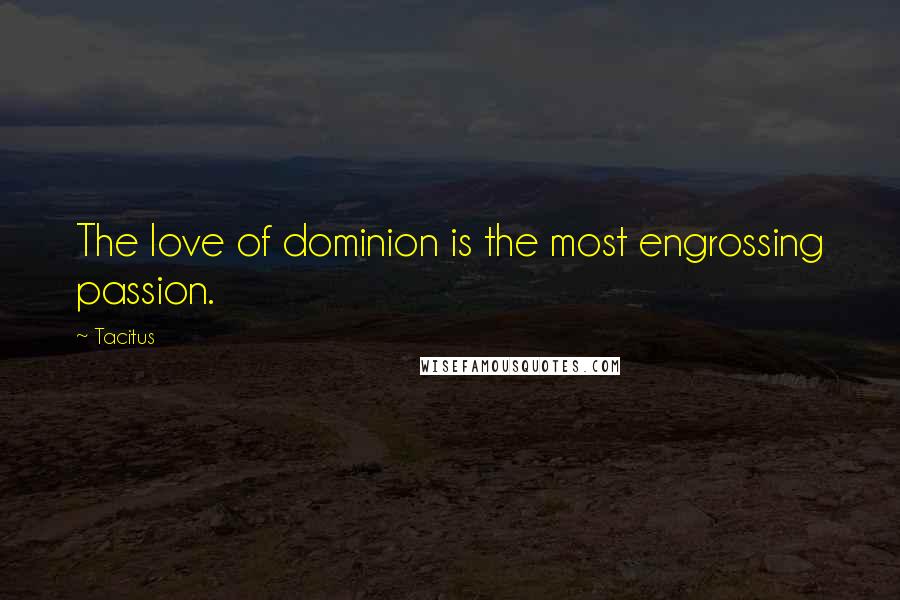 Tacitus Quotes: The love of dominion is the most engrossing passion.
