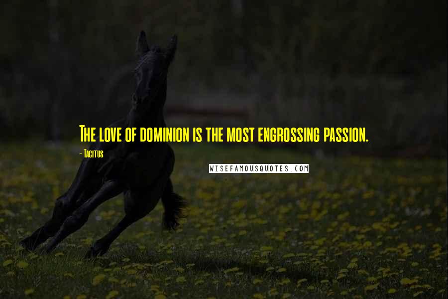 Tacitus Quotes: The love of dominion is the most engrossing passion.