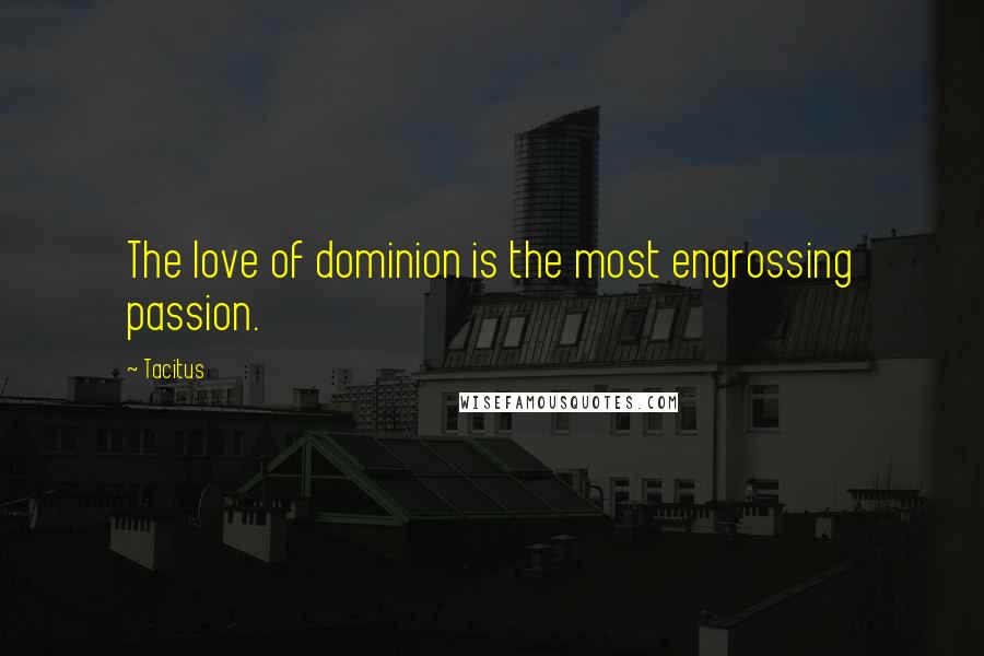 Tacitus Quotes: The love of dominion is the most engrossing passion.