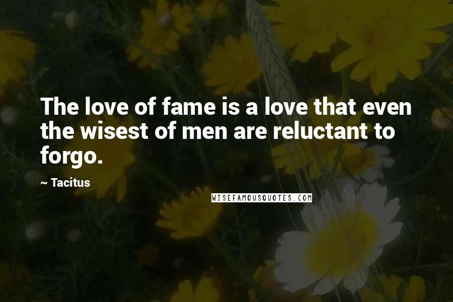 Tacitus Quotes: The love of fame is a love that even the wisest of men are reluctant to forgo.