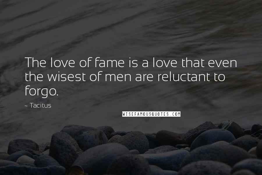 Tacitus Quotes: The love of fame is a love that even the wisest of men are reluctant to forgo.