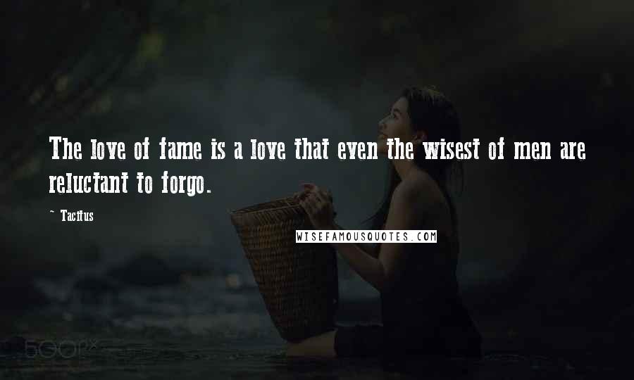 Tacitus Quotes: The love of fame is a love that even the wisest of men are reluctant to forgo.