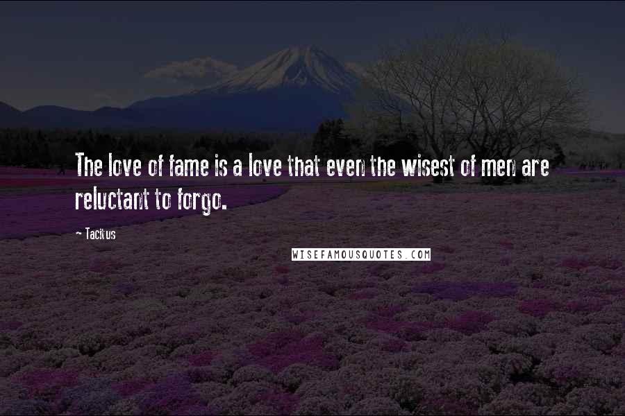 Tacitus Quotes: The love of fame is a love that even the wisest of men are reluctant to forgo.