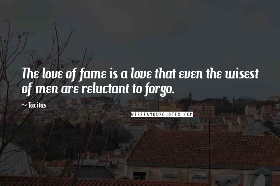 Tacitus Quotes: The love of fame is a love that even the wisest of men are reluctant to forgo.