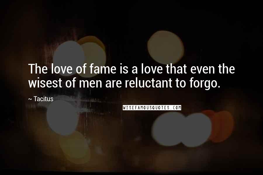 Tacitus Quotes: The love of fame is a love that even the wisest of men are reluctant to forgo.