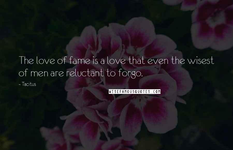 Tacitus Quotes: The love of fame is a love that even the wisest of men are reluctant to forgo.