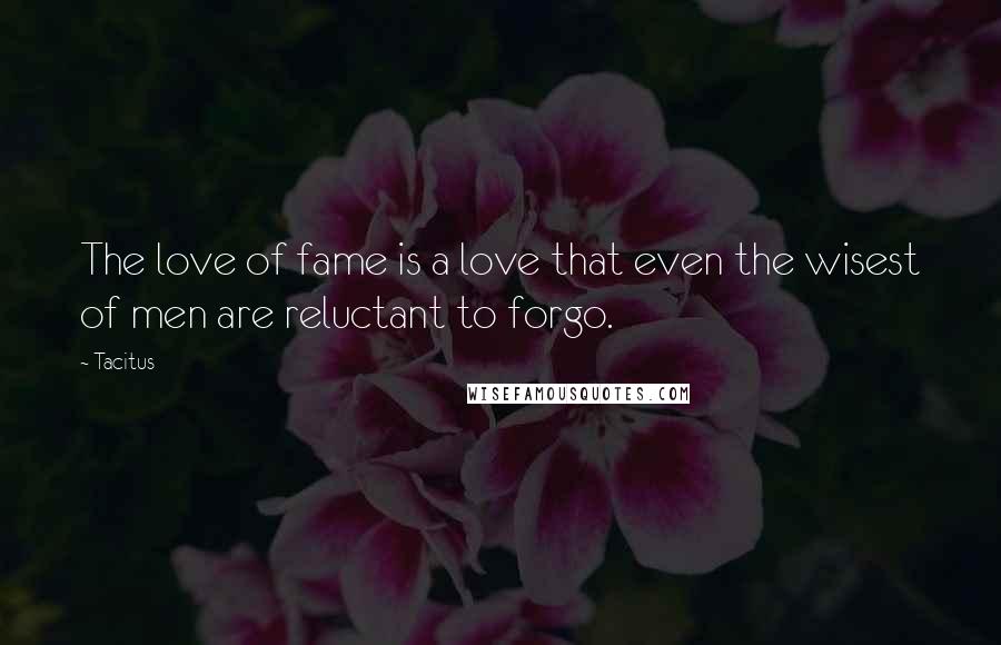 Tacitus Quotes: The love of fame is a love that even the wisest of men are reluctant to forgo.