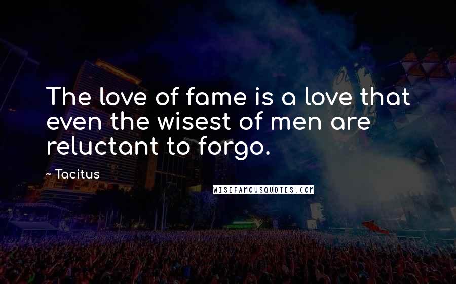 Tacitus Quotes: The love of fame is a love that even the wisest of men are reluctant to forgo.