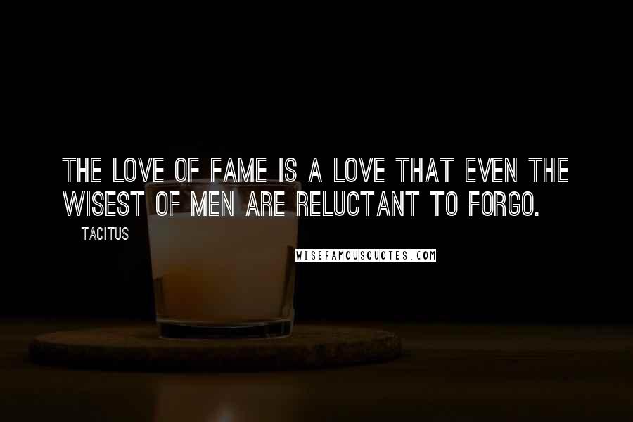 Tacitus Quotes: The love of fame is a love that even the wisest of men are reluctant to forgo.