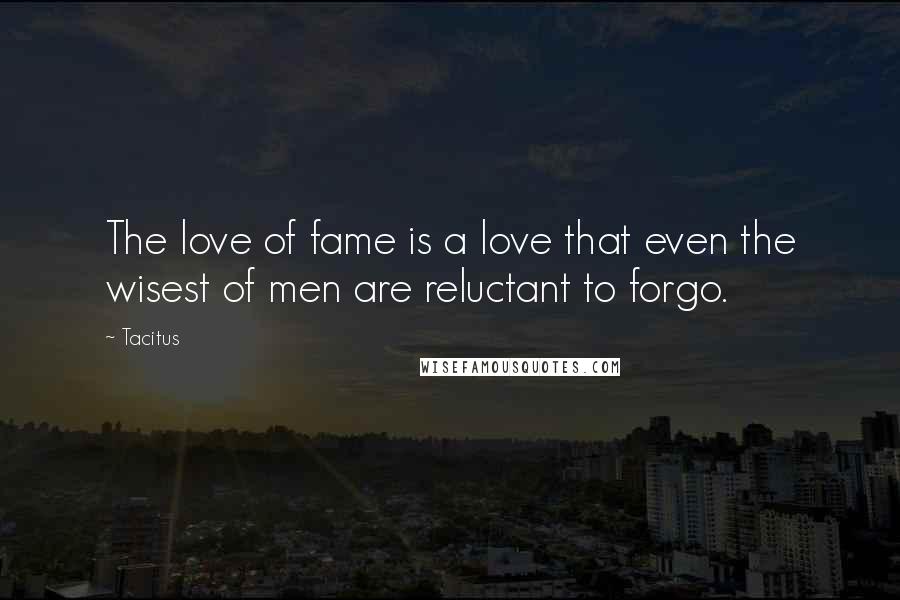 Tacitus Quotes: The love of fame is a love that even the wisest of men are reluctant to forgo.