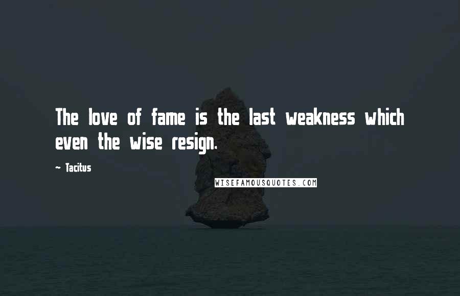 Tacitus Quotes: The love of fame is the last weakness which even the wise resign.