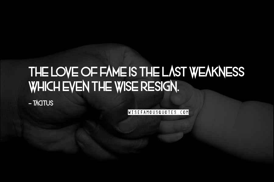 Tacitus Quotes: The love of fame is the last weakness which even the wise resign.