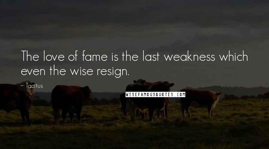 Tacitus Quotes: The love of fame is the last weakness which even the wise resign.