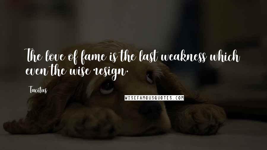 Tacitus Quotes: The love of fame is the last weakness which even the wise resign.