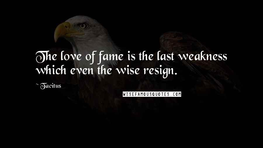 Tacitus Quotes: The love of fame is the last weakness which even the wise resign.