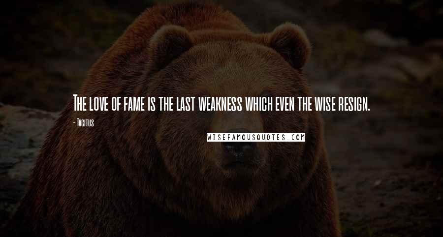 Tacitus Quotes: The love of fame is the last weakness which even the wise resign.