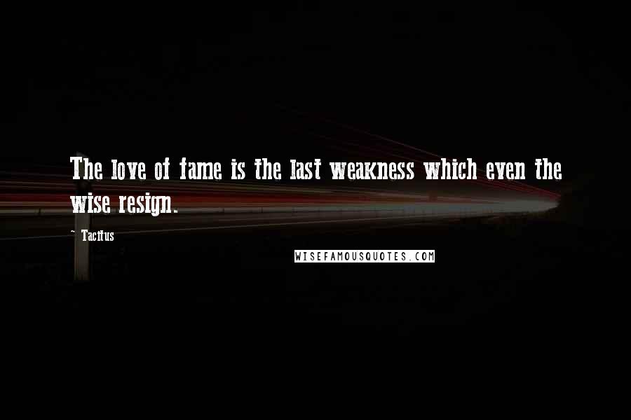 Tacitus Quotes: The love of fame is the last weakness which even the wise resign.