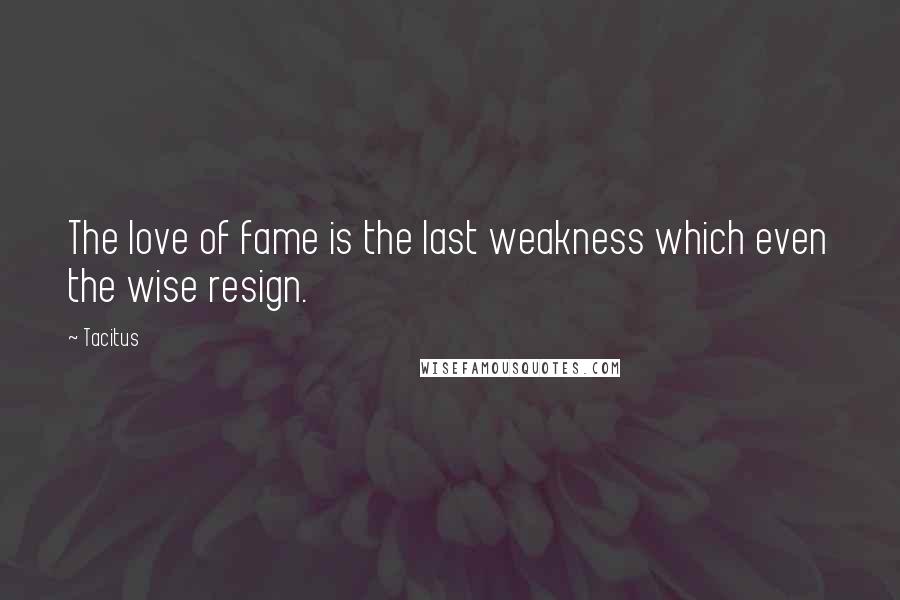 Tacitus Quotes: The love of fame is the last weakness which even the wise resign.