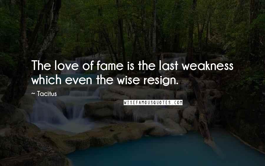 Tacitus Quotes: The love of fame is the last weakness which even the wise resign.