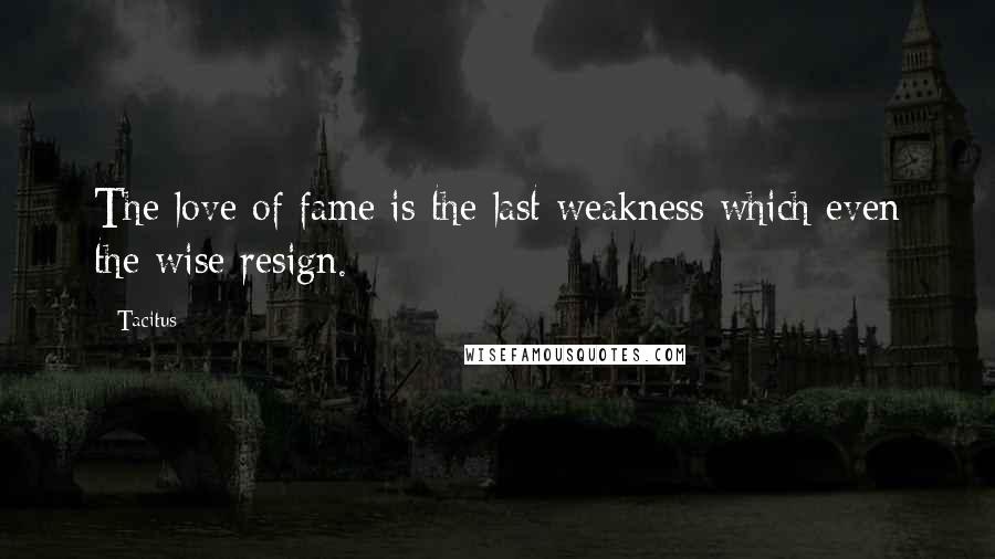 Tacitus Quotes: The love of fame is the last weakness which even the wise resign.