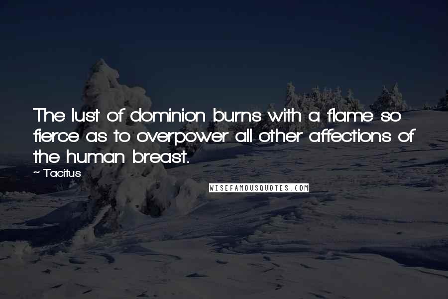 Tacitus Quotes: The lust of dominion burns with a flame so fierce as to overpower all other affections of the human breast.