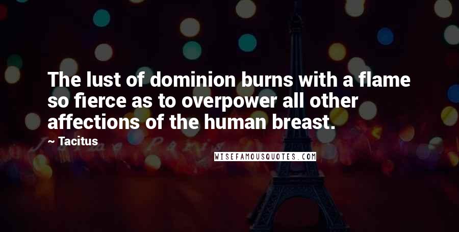 Tacitus Quotes: The lust of dominion burns with a flame so fierce as to overpower all other affections of the human breast.