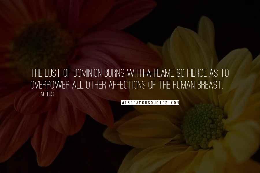 Tacitus Quotes: The lust of dominion burns with a flame so fierce as to overpower all other affections of the human breast.