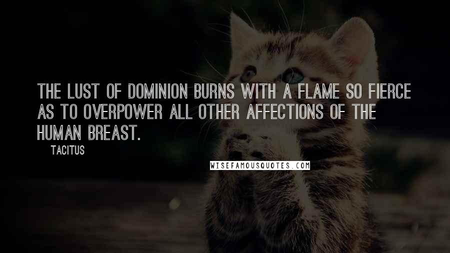 Tacitus Quotes: The lust of dominion burns with a flame so fierce as to overpower all other affections of the human breast.