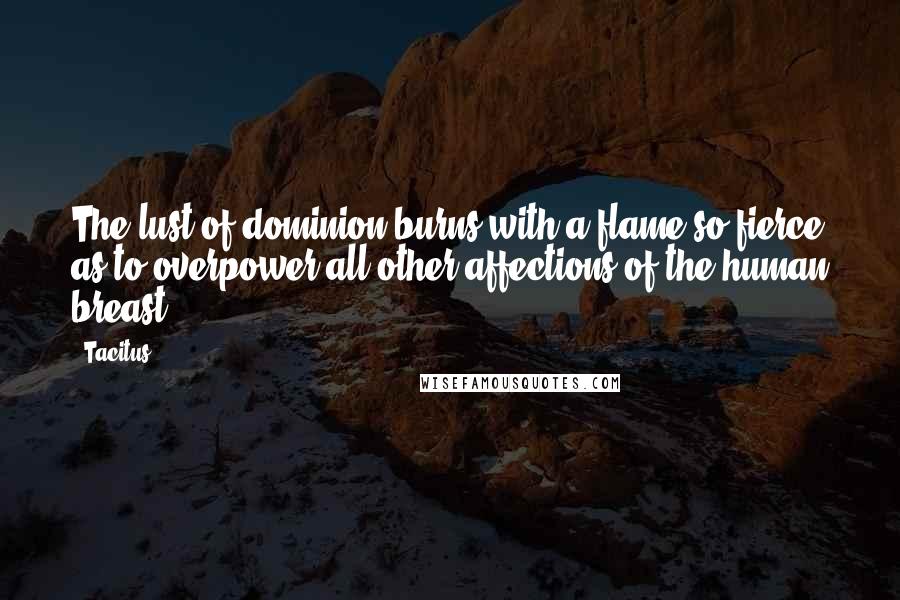 Tacitus Quotes: The lust of dominion burns with a flame so fierce as to overpower all other affections of the human breast.