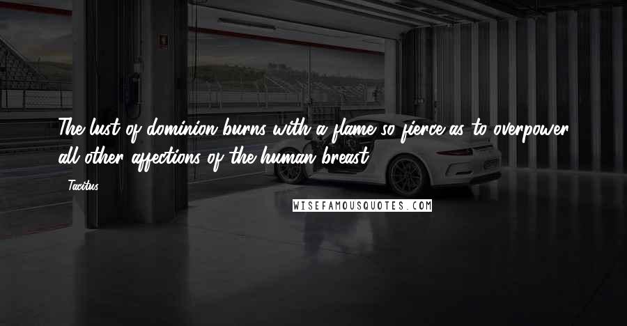 Tacitus Quotes: The lust of dominion burns with a flame so fierce as to overpower all other affections of the human breast.