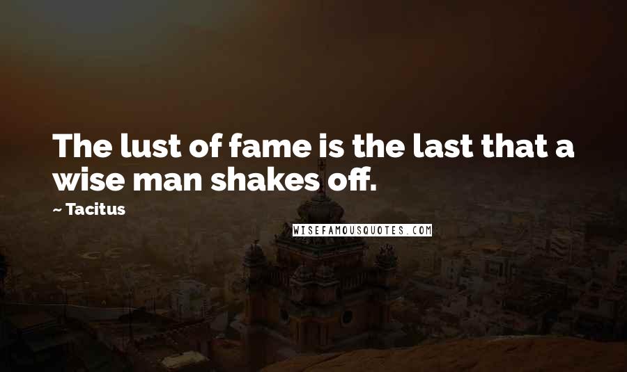 Tacitus Quotes: The lust of fame is the last that a wise man shakes off.