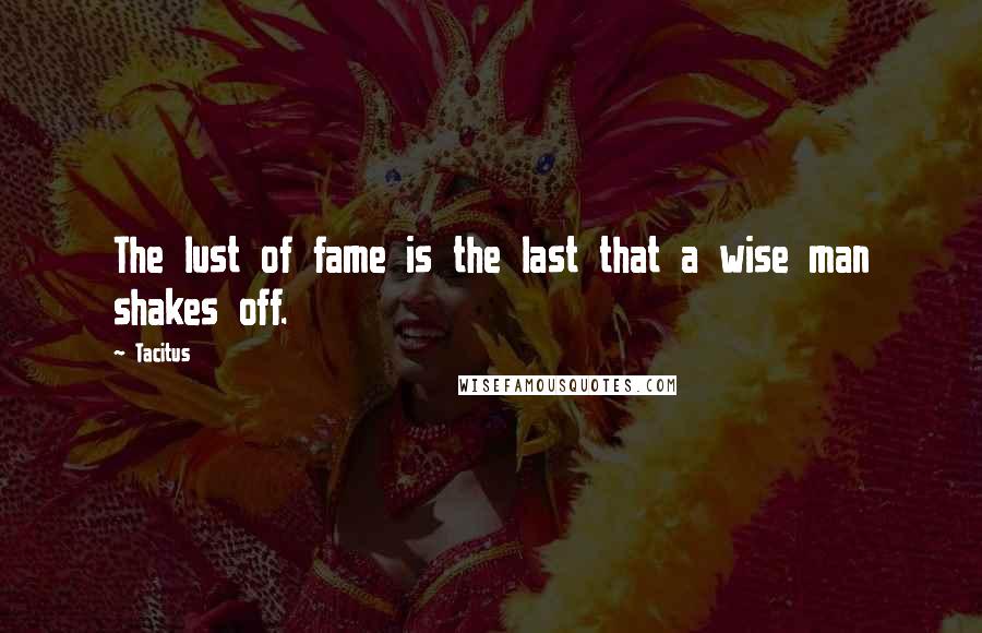 Tacitus Quotes: The lust of fame is the last that a wise man shakes off.
