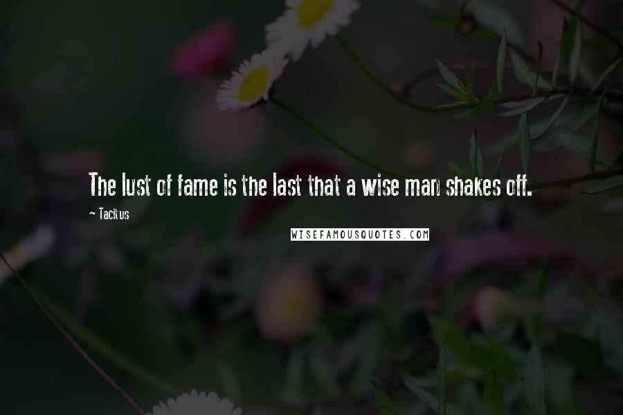 Tacitus Quotes: The lust of fame is the last that a wise man shakes off.