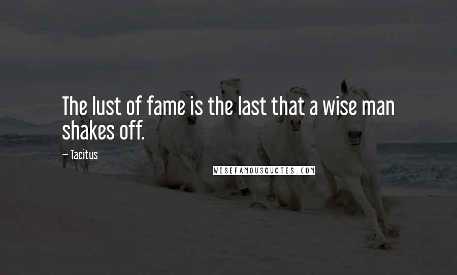 Tacitus Quotes: The lust of fame is the last that a wise man shakes off.