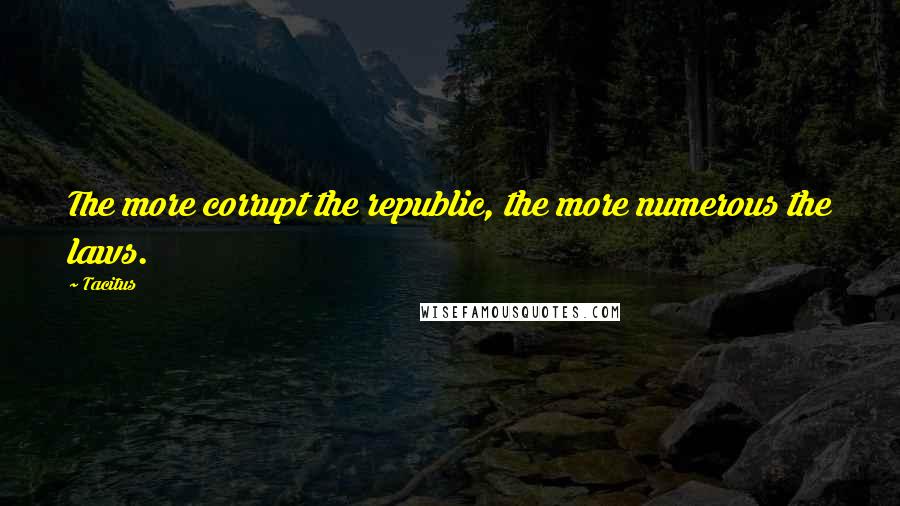 Tacitus Quotes: The more corrupt the republic, the more numerous the laws.