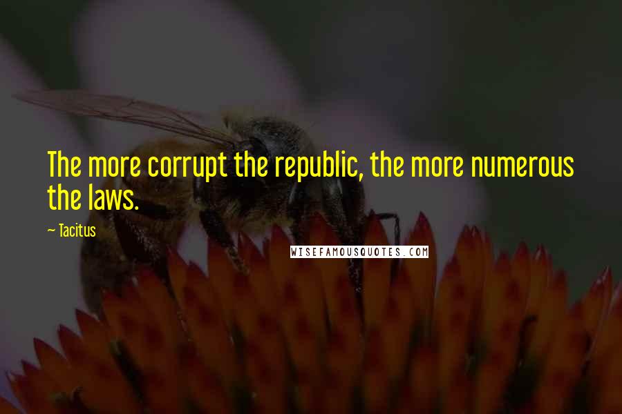 Tacitus Quotes: The more corrupt the republic, the more numerous the laws.