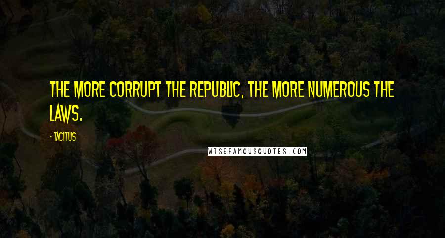 Tacitus Quotes: The more corrupt the republic, the more numerous the laws.