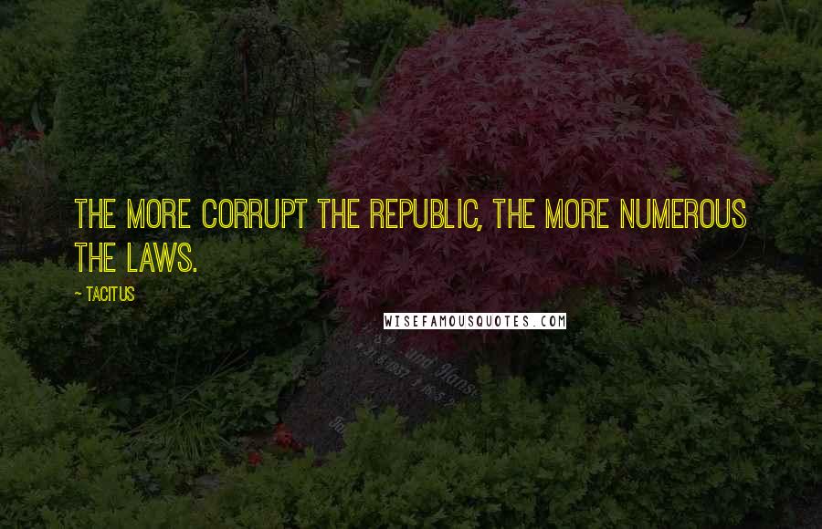 Tacitus Quotes: The more corrupt the republic, the more numerous the laws.