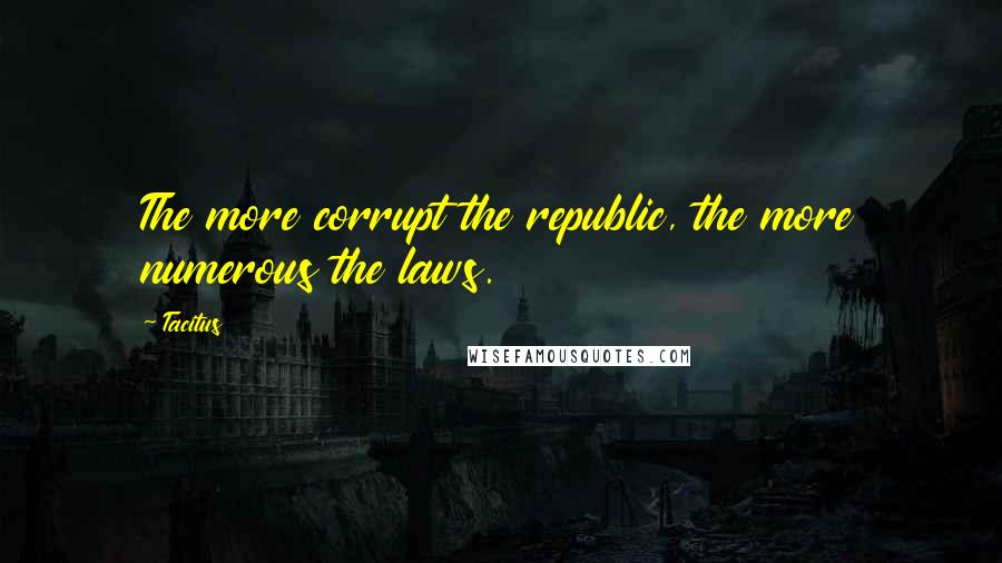 Tacitus Quotes: The more corrupt the republic, the more numerous the laws.