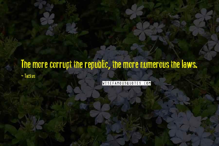 Tacitus Quotes: The more corrupt the republic, the more numerous the laws.