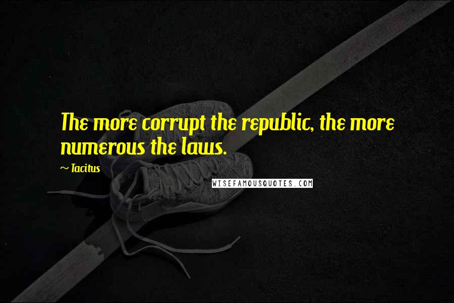 Tacitus Quotes: The more corrupt the republic, the more numerous the laws.