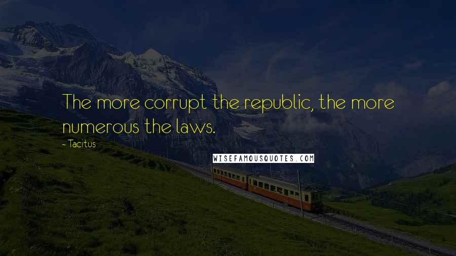Tacitus Quotes: The more corrupt the republic, the more numerous the laws.