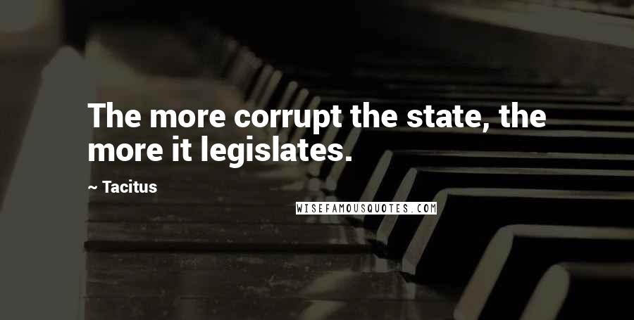 Tacitus Quotes: The more corrupt the state, the more it legislates.