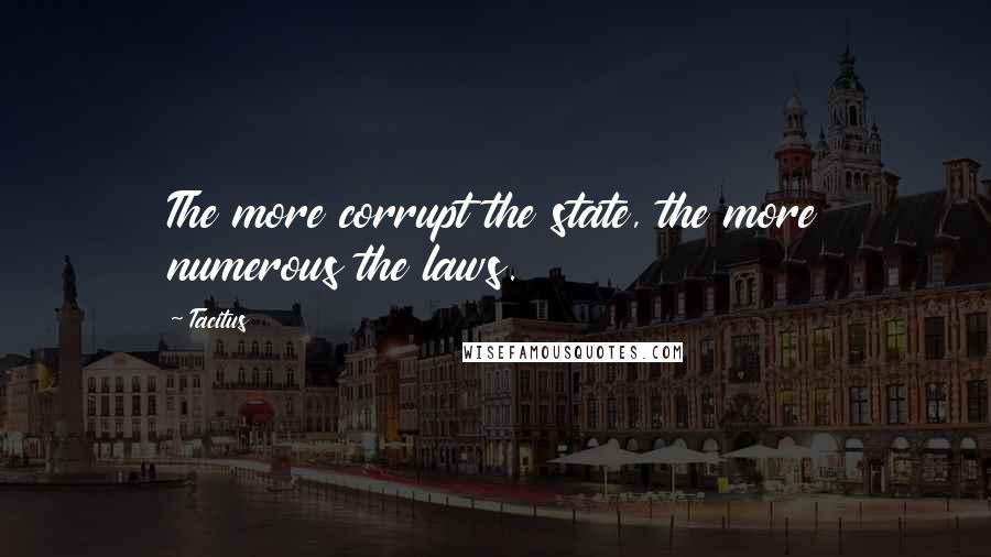 Tacitus Quotes: The more corrupt the state, the more numerous the laws.