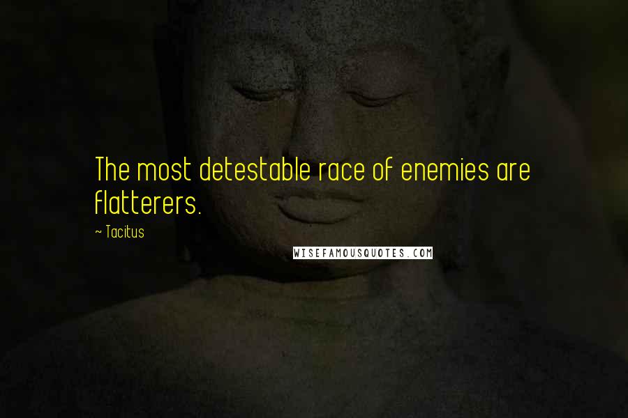 Tacitus Quotes: The most detestable race of enemies are flatterers.