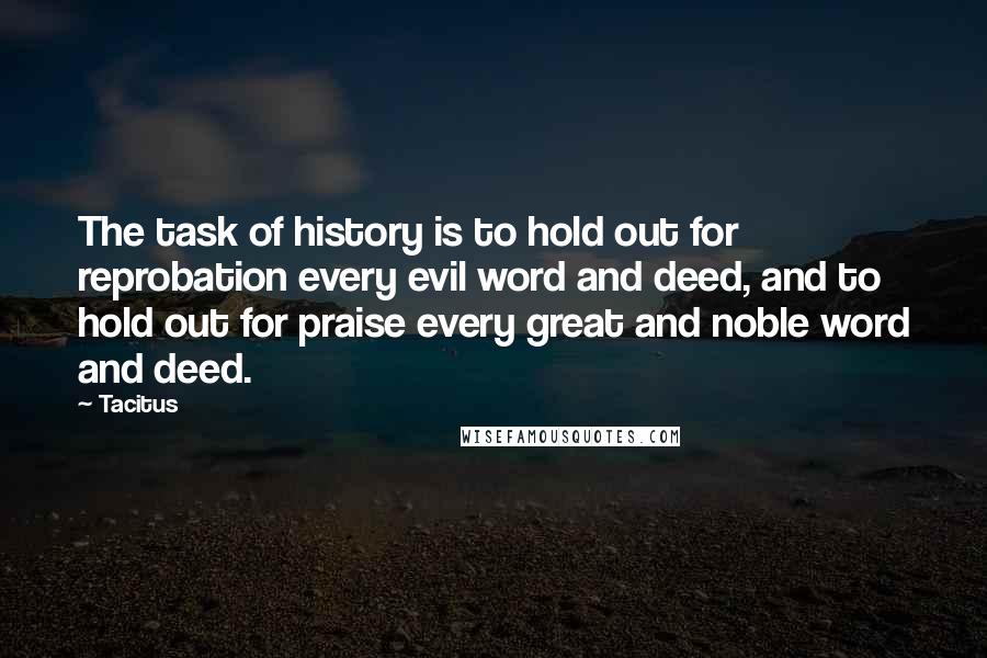 Tacitus Quotes: The task of history is to hold out for reprobation every evil word and deed, and to hold out for praise every great and noble word and deed.