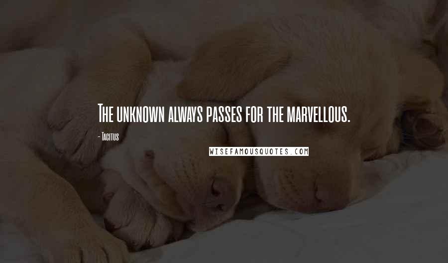 Tacitus Quotes: The unknown always passes for the marvellous.