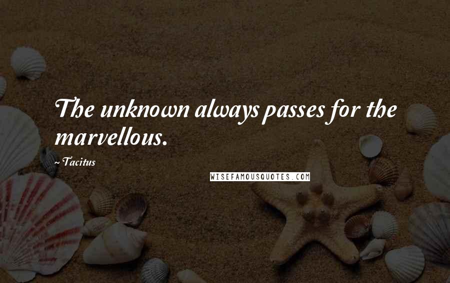 Tacitus Quotes: The unknown always passes for the marvellous.
